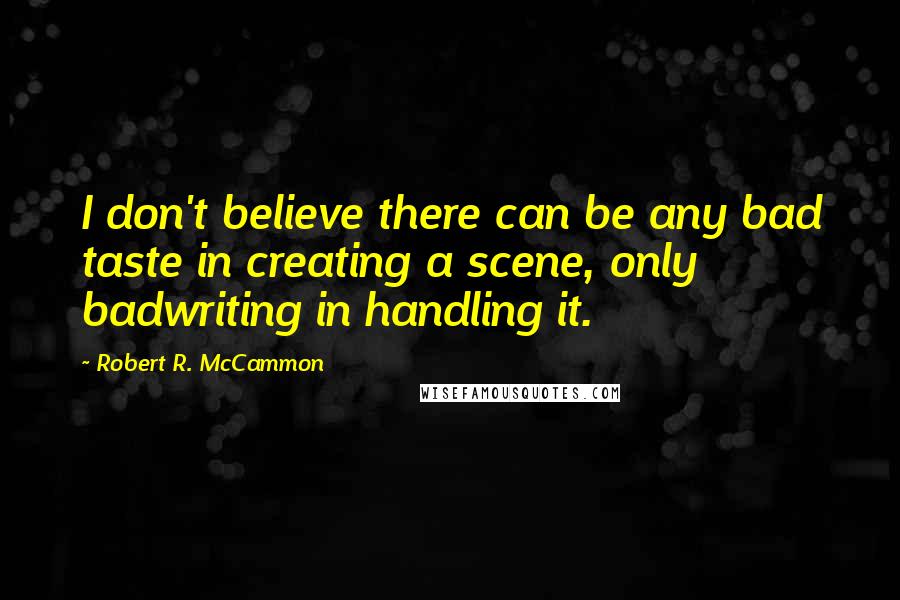 Robert R. McCammon Quotes: I don't believe there can be any bad taste in creating a scene, only badwriting in handling it.