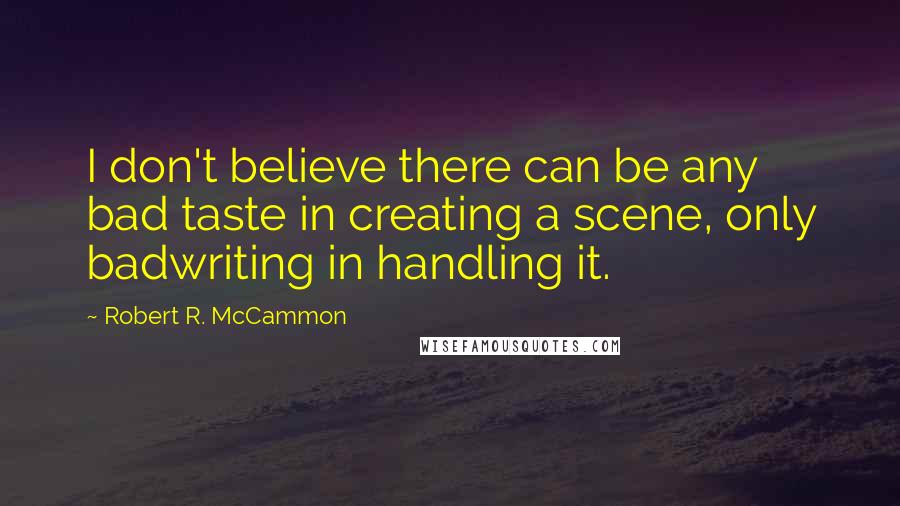 Robert R. McCammon Quotes: I don't believe there can be any bad taste in creating a scene, only badwriting in handling it.