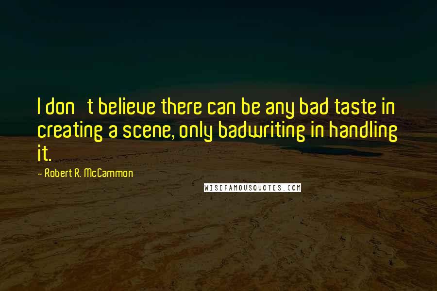 Robert R. McCammon Quotes: I don't believe there can be any bad taste in creating a scene, only badwriting in handling it.