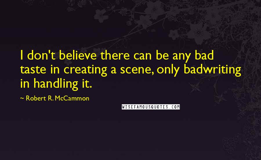 Robert R. McCammon Quotes: I don't believe there can be any bad taste in creating a scene, only badwriting in handling it.