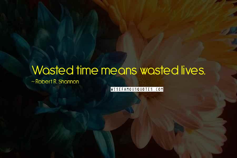 Robert R. Shannon Quotes: Wasted time means wasted lives.