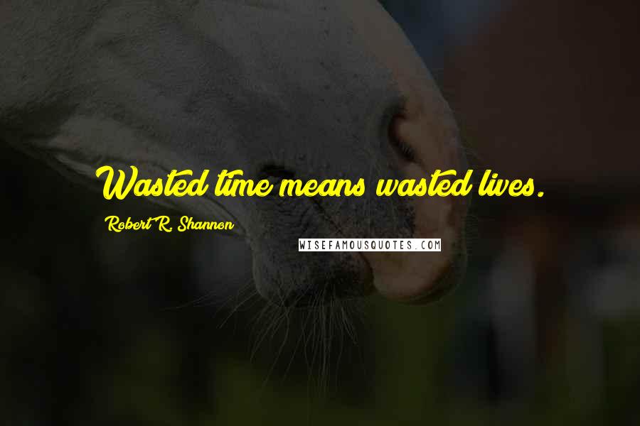 Robert R. Shannon Quotes: Wasted time means wasted lives.