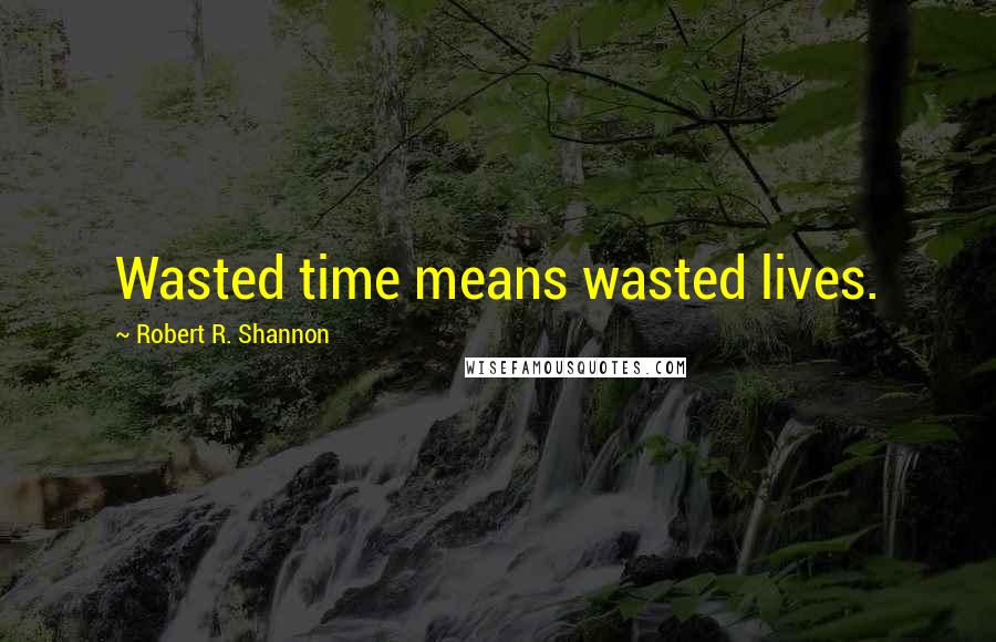 Robert R. Shannon Quotes: Wasted time means wasted lives.