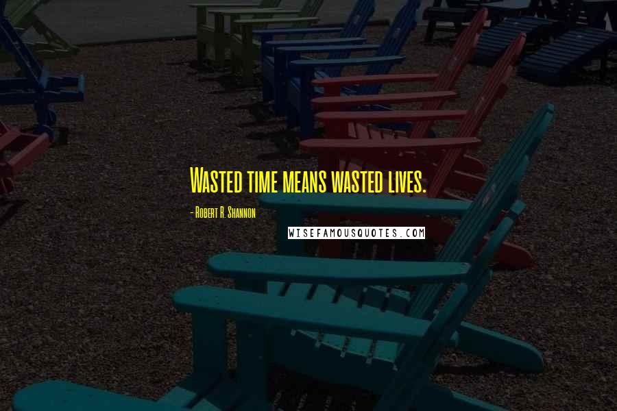 Robert R. Shannon Quotes: Wasted time means wasted lives.