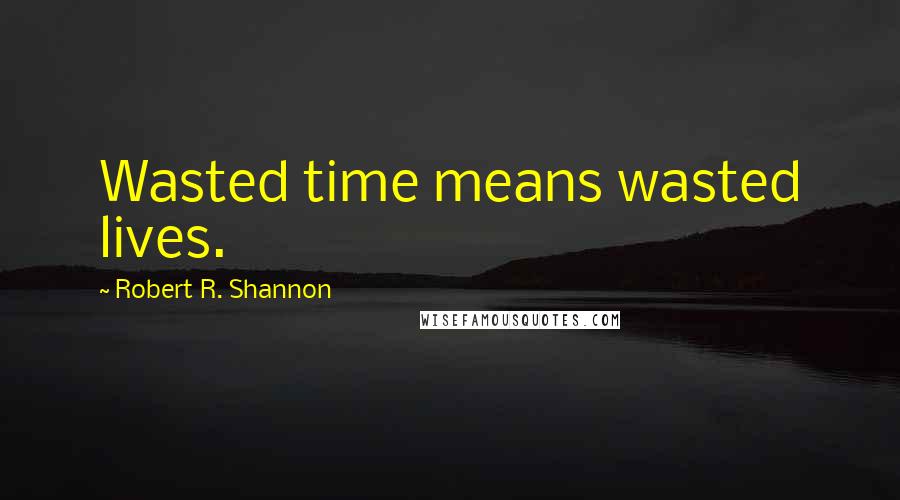 Robert R. Shannon Quotes: Wasted time means wasted lives.