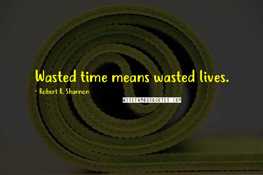 Robert R. Shannon Quotes: Wasted time means wasted lives.