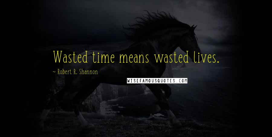 Robert R. Shannon Quotes: Wasted time means wasted lives.