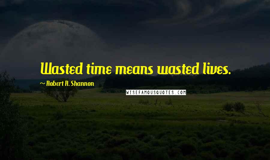 Robert R. Shannon Quotes: Wasted time means wasted lives.