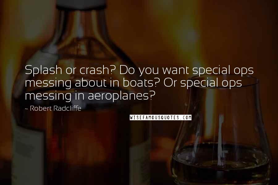 Robert Radcliffe Quotes: Splash or crash? Do you want special ops messing about in boats? Or special ops messing in aeroplanes?