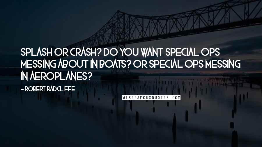 Robert Radcliffe Quotes: Splash or crash? Do you want special ops messing about in boats? Or special ops messing in aeroplanes?