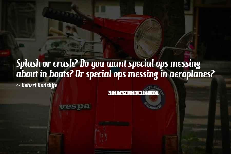 Robert Radcliffe Quotes: Splash or crash? Do you want special ops messing about in boats? Or special ops messing in aeroplanes?