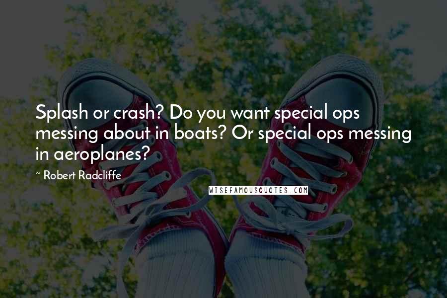 Robert Radcliffe Quotes: Splash or crash? Do you want special ops messing about in boats? Or special ops messing in aeroplanes?