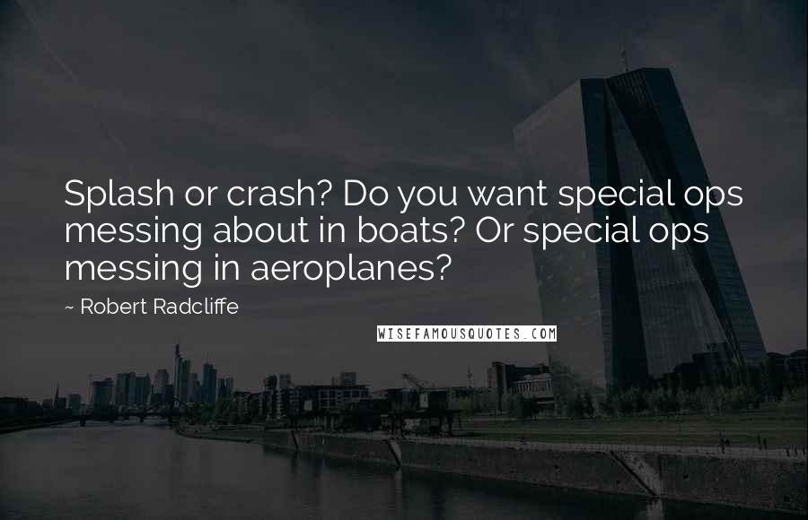 Robert Radcliffe Quotes: Splash or crash? Do you want special ops messing about in boats? Or special ops messing in aeroplanes?