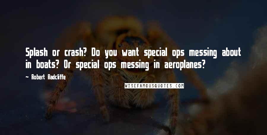 Robert Radcliffe Quotes: Splash or crash? Do you want special ops messing about in boats? Or special ops messing in aeroplanes?