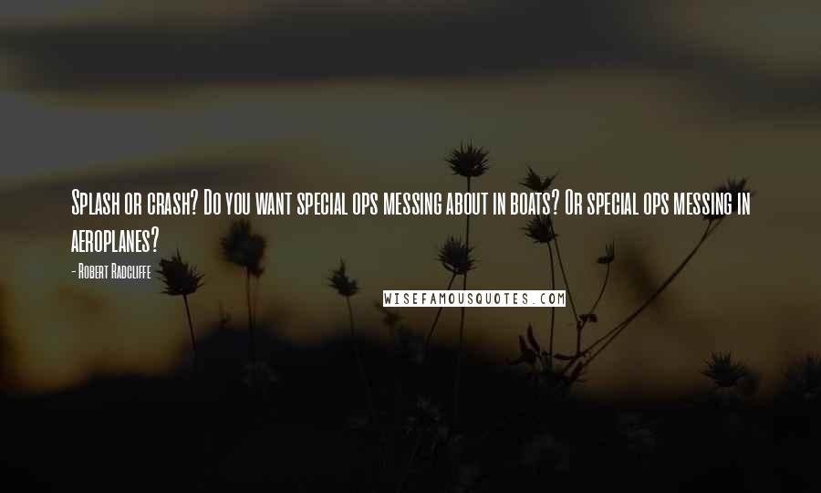 Robert Radcliffe Quotes: Splash or crash? Do you want special ops messing about in boats? Or special ops messing in aeroplanes?