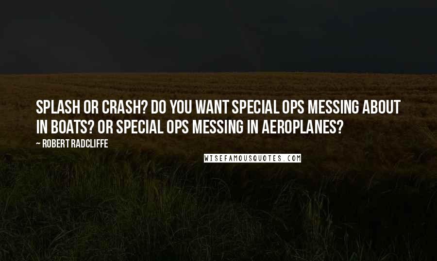 Robert Radcliffe Quotes: Splash or crash? Do you want special ops messing about in boats? Or special ops messing in aeroplanes?