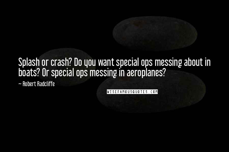 Robert Radcliffe Quotes: Splash or crash? Do you want special ops messing about in boats? Or special ops messing in aeroplanes?