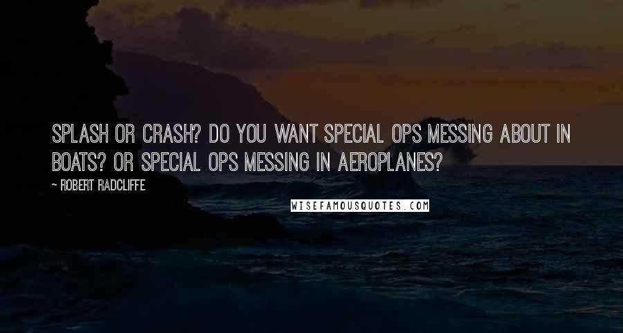 Robert Radcliffe Quotes: Splash or crash? Do you want special ops messing about in boats? Or special ops messing in aeroplanes?