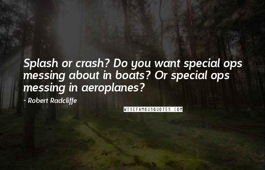 Robert Radcliffe Quotes: Splash or crash? Do you want special ops messing about in boats? Or special ops messing in aeroplanes?