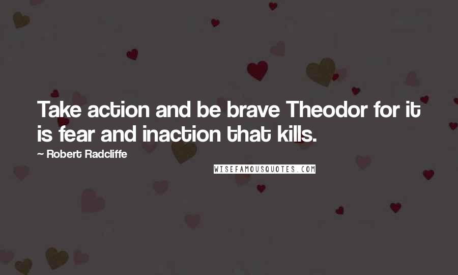 Robert Radcliffe Quotes: Take action and be brave Theodor for it is fear and inaction that kills.