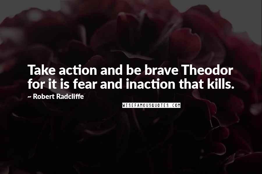Robert Radcliffe Quotes: Take action and be brave Theodor for it is fear and inaction that kills.