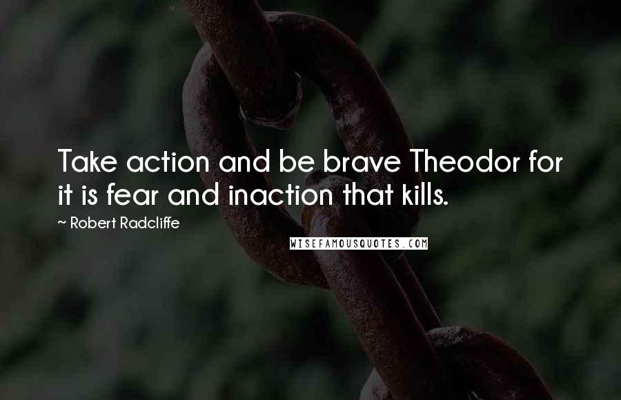 Robert Radcliffe Quotes: Take action and be brave Theodor for it is fear and inaction that kills.