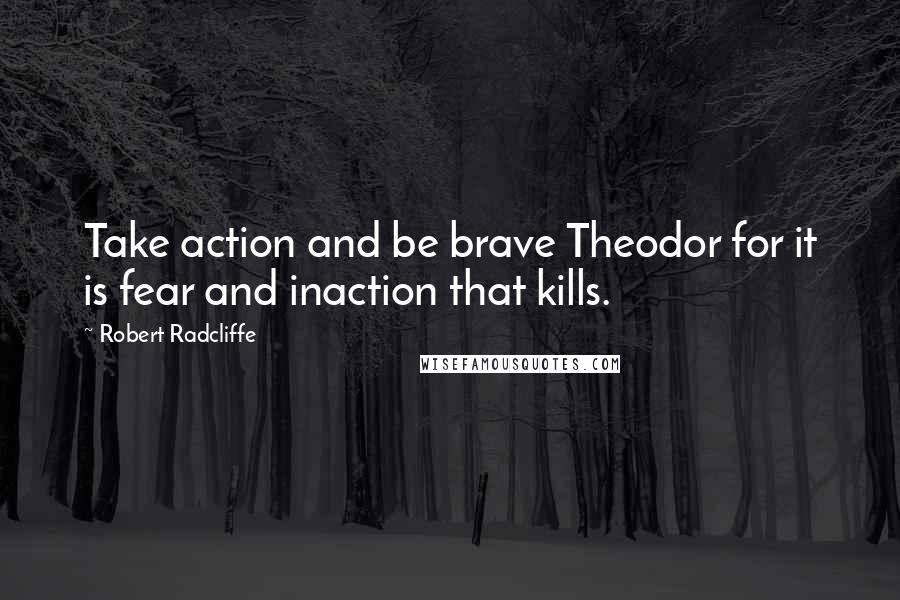 Robert Radcliffe Quotes: Take action and be brave Theodor for it is fear and inaction that kills.