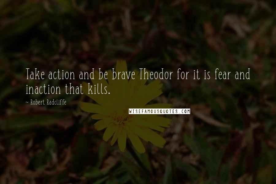 Robert Radcliffe Quotes: Take action and be brave Theodor for it is fear and inaction that kills.