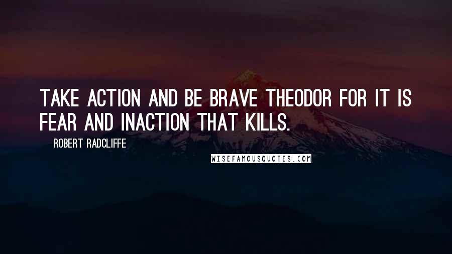 Robert Radcliffe Quotes: Take action and be brave Theodor for it is fear and inaction that kills.