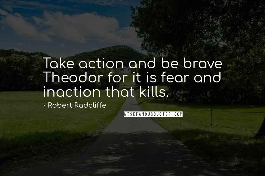 Robert Radcliffe Quotes: Take action and be brave Theodor for it is fear and inaction that kills.