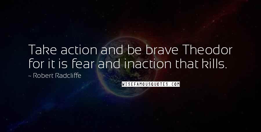 Robert Radcliffe Quotes: Take action and be brave Theodor for it is fear and inaction that kills.