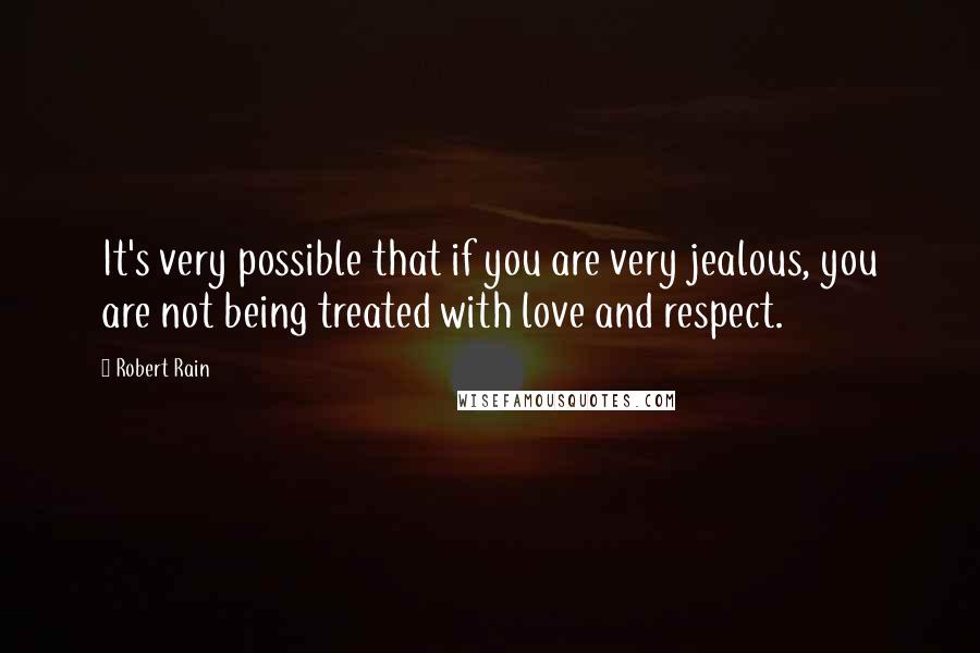 Robert Rain Quotes: It's very possible that if you are very jealous, you are not being treated with love and respect.