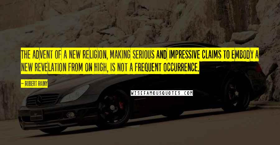 Robert Rainy Quotes: The advent of a new religion, making serious and impressive claims to embody a new revelation from on high, is not a frequent occurrence.