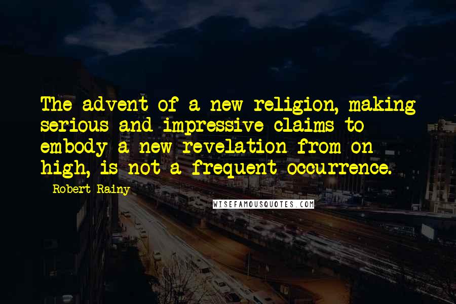 Robert Rainy Quotes: The advent of a new religion, making serious and impressive claims to embody a new revelation from on high, is not a frequent occurrence.