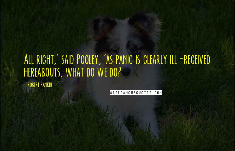 Robert Rankin Quotes: All right,' said Pooley, 'as panic is clearly ill-received hereabouts, what do we do?