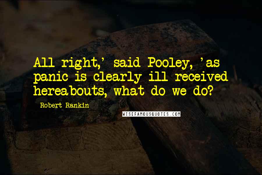 Robert Rankin Quotes: All right,' said Pooley, 'as panic is clearly ill-received hereabouts, what do we do?