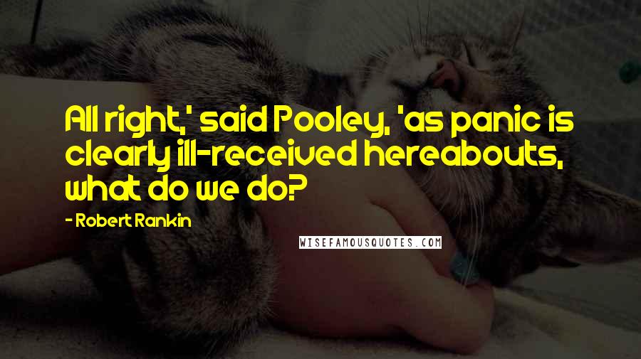 Robert Rankin Quotes: All right,' said Pooley, 'as panic is clearly ill-received hereabouts, what do we do?