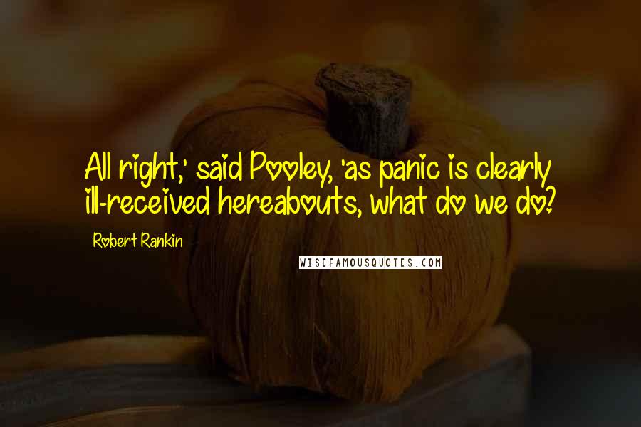 Robert Rankin Quotes: All right,' said Pooley, 'as panic is clearly ill-received hereabouts, what do we do?