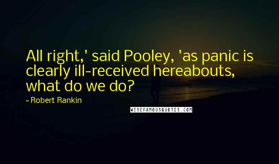 Robert Rankin Quotes: All right,' said Pooley, 'as panic is clearly ill-received hereabouts, what do we do?