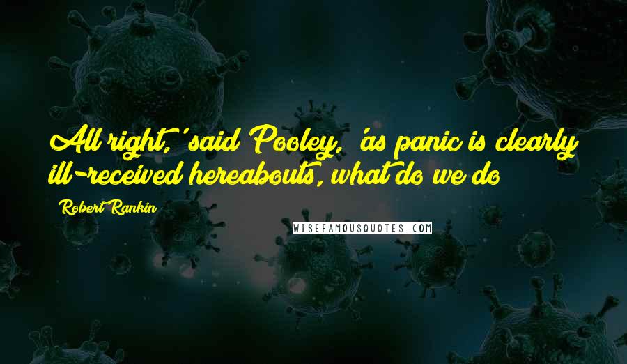 Robert Rankin Quotes: All right,' said Pooley, 'as panic is clearly ill-received hereabouts, what do we do?