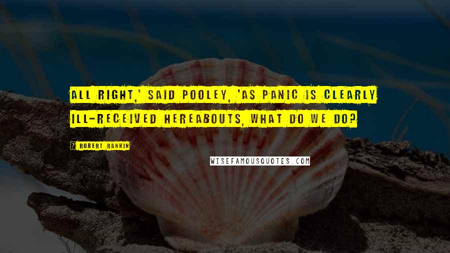 Robert Rankin Quotes: All right,' said Pooley, 'as panic is clearly ill-received hereabouts, what do we do?