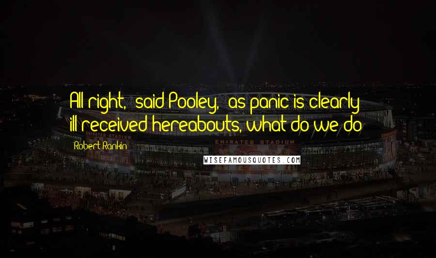 Robert Rankin Quotes: All right,' said Pooley, 'as panic is clearly ill-received hereabouts, what do we do?