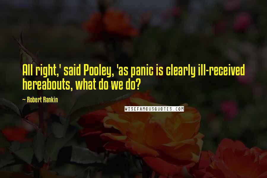 Robert Rankin Quotes: All right,' said Pooley, 'as panic is clearly ill-received hereabouts, what do we do?