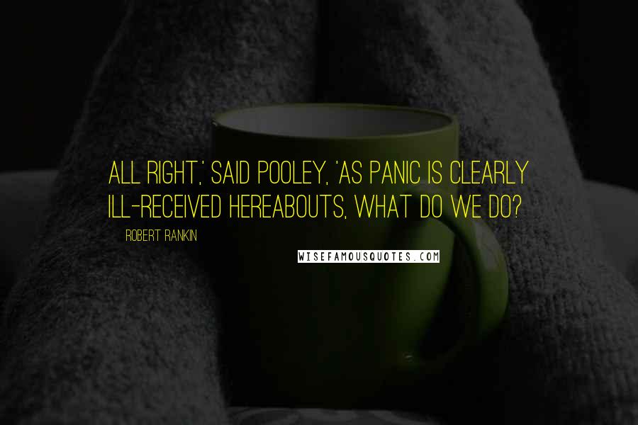 Robert Rankin Quotes: All right,' said Pooley, 'as panic is clearly ill-received hereabouts, what do we do?