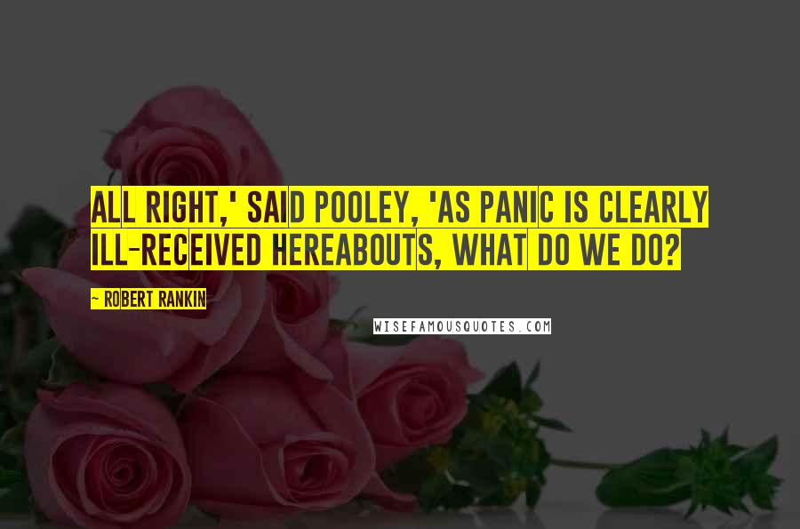 Robert Rankin Quotes: All right,' said Pooley, 'as panic is clearly ill-received hereabouts, what do we do?