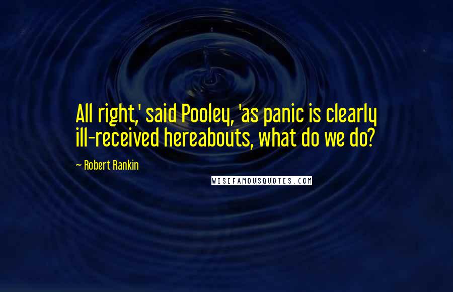 Robert Rankin Quotes: All right,' said Pooley, 'as panic is clearly ill-received hereabouts, what do we do?