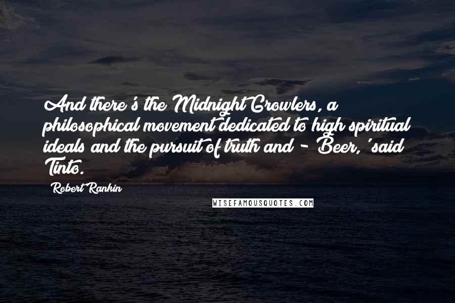 Robert Rankin Quotes: And there's the Midnight Growlers, a philosophical movement dedicated to high spiritual ideals and the pursuit of truth and -'Beer,' said Tinto.