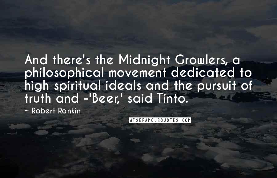 Robert Rankin Quotes: And there's the Midnight Growlers, a philosophical movement dedicated to high spiritual ideals and the pursuit of truth and -'Beer,' said Tinto.