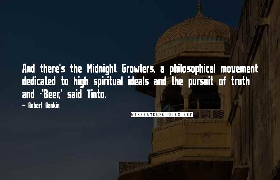 Robert Rankin Quotes: And there's the Midnight Growlers, a philosophical movement dedicated to high spiritual ideals and the pursuit of truth and -'Beer,' said Tinto.