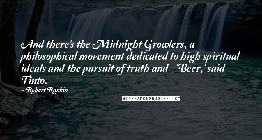 Robert Rankin Quotes: And there's the Midnight Growlers, a philosophical movement dedicated to high spiritual ideals and the pursuit of truth and -'Beer,' said Tinto.